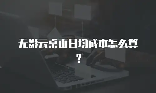 无影云桌面日均成本怎么算？