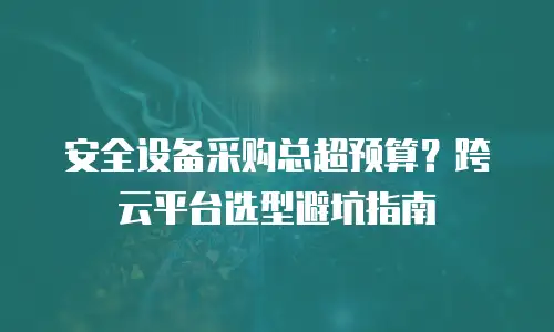 安全设备采购总超预算？跨云平台选型避坑指南