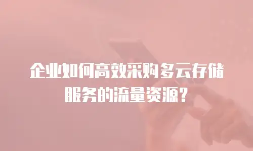 企业如何高效采购多云存储服务的流量资源？