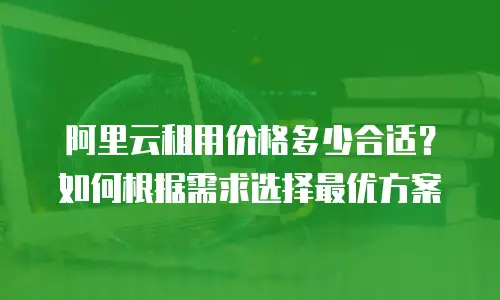 阿里云租用价格多少合适？如何根据需求选择最优方案