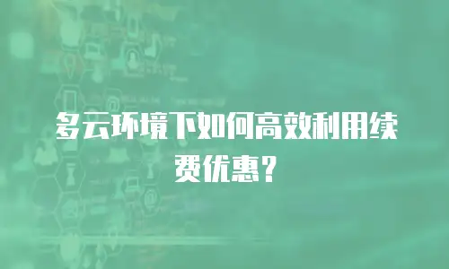 多云环境下如何高效利用续费优惠？