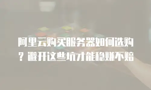 阿里云购买服务器如何选购？避开这些坑才能稳赚不赔