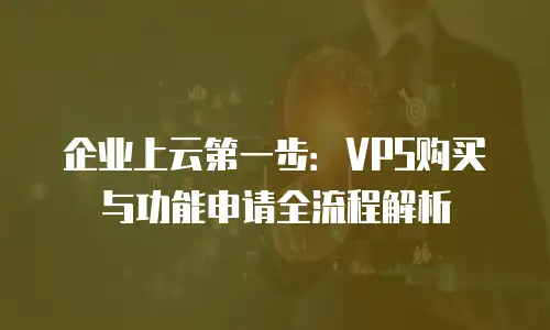 企业上云第一步：VPS购买与功能申请全流程解析
