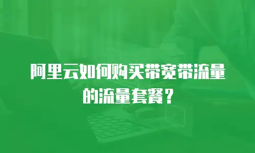阿里云如何购买带宽带流量的流量套餐？
