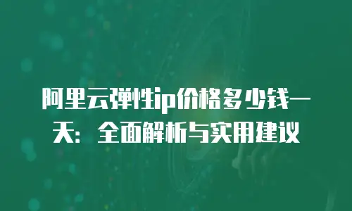 阿里云弹性ip价格多少钱一天：全面解析与实用建议