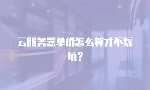 云服务器单价怎么算才不踩坑？