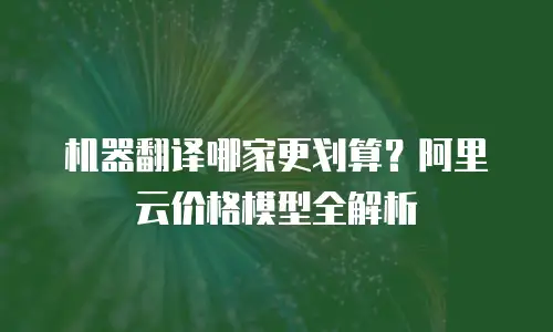 机器翻译哪家更划算？阿里云价格模型全解析