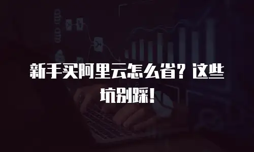 新手买阿里云怎么省？这些坑别踩！