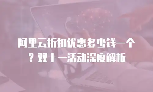 阿里云折扣优惠多少钱一个？双十一活动深度解析