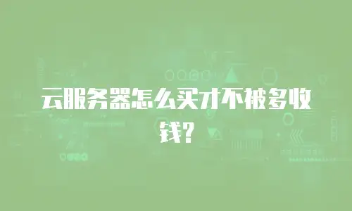 云服务器怎么买才不被多收钱？
