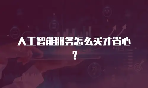 人工智能服务怎么买才省心？