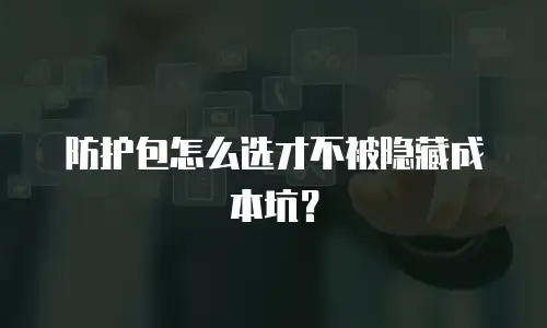 防护包怎么选才不被隐藏成本坑？