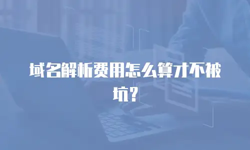 域名解析费用怎么算才不被坑？