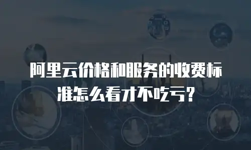 阿里云价格和服务的收费标准怎么看才不吃亏？