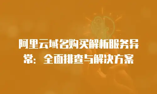 阿里云域名购买解析服务异常：全面排查与解决方案