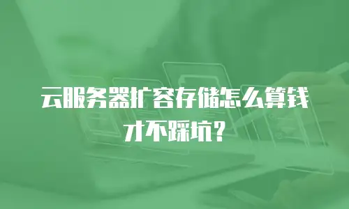 云服务器扩容存储怎么算钱才不踩坑？