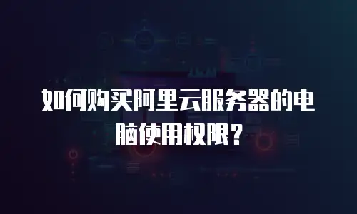 如何购买阿里云服务器的电脑使用权限？