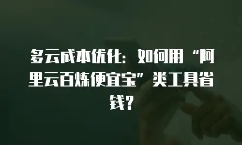 多云成本优化：如何用&ldquo;阿里云百炼便宜宝&rdquo;类工具省钱？