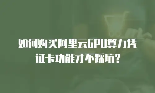 如何购买阿里云GPU算力凭证卡功能才不踩坑？