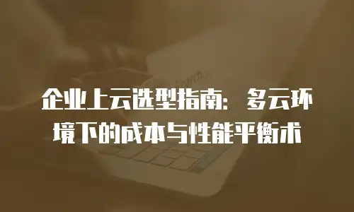 企业上云选型指南：多云环境下的成本与性能平衡术