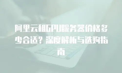 阿里云租GPU服务器价格多少合适？深度解析与选购指南