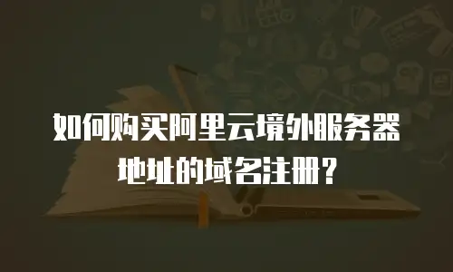 如何购买阿里云境外服务器地址的域名注册？