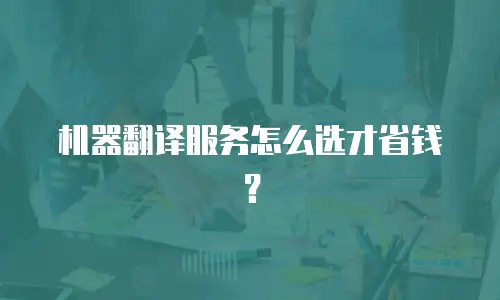 机器翻译服务怎么选才省钱？