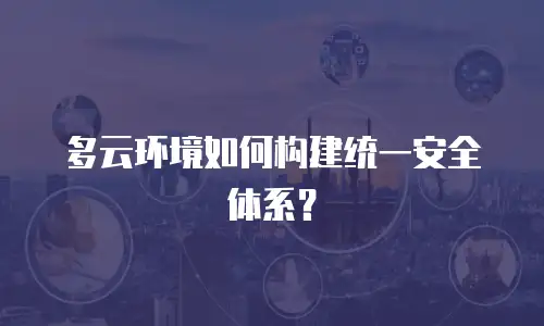 多云环境如何构建统一安全体系？