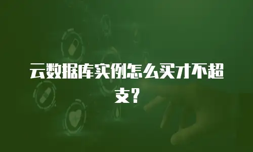 云数据库实例怎么买才不超支？