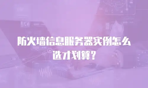 防火墙信息服务器实例怎么选才划算？