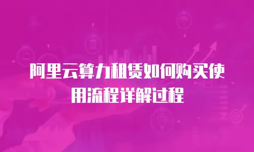 阿里云算力租赁如何购买使用流程详解过程