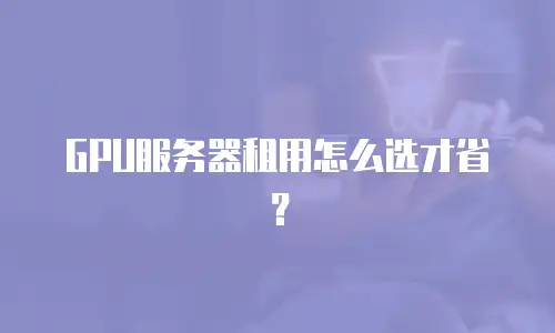 GPU服务器租用怎么选才省？