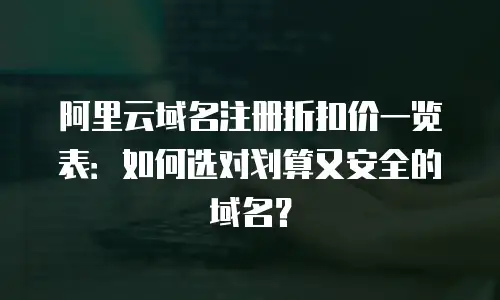 阿里云域名注册折扣价一览表：如何选对划算又安全的域名？