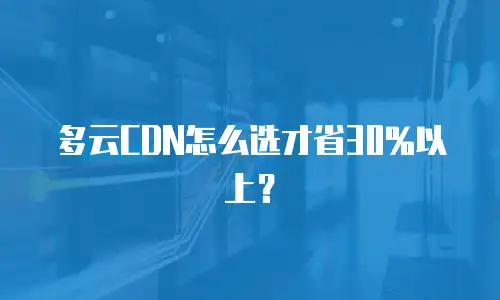 多云CDN怎么选才省30%以上？