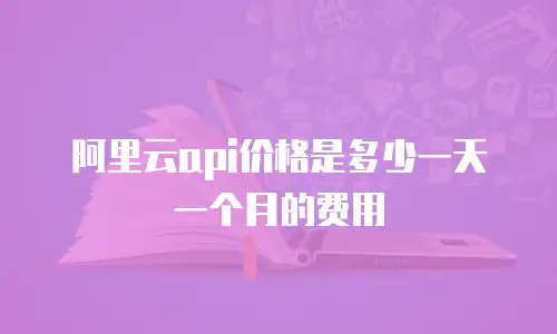 阿里云api价格是多少一天一个月的费用