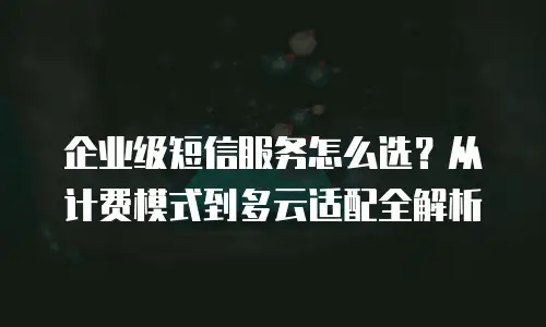 企业级短信服务怎么选？从计费模式到多云适配全解析