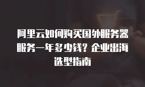 阿里云如何购买国外服务器服务一年多少钱？企业出海选型指南