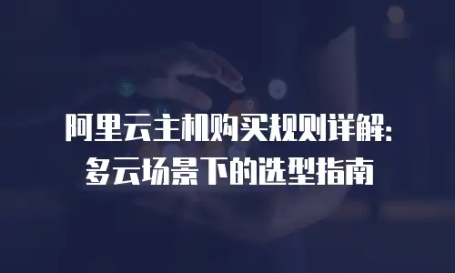 阿里云主机购买规则详解：多云场景下的选型指南