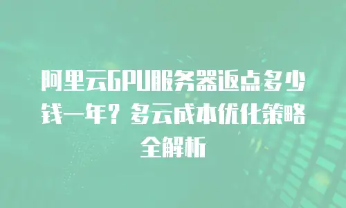 阿里云GPU服务器返点多少钱一年？多云成本优化策略全解析