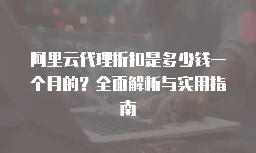 阿里云代理折扣是多少钱一个月的？全面解析与实用指南