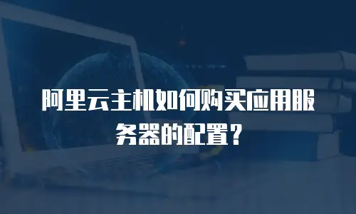 阿里云主机如何购买应用服务器的配置？