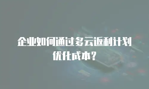 企业如何通过多云返利计划优化成本？