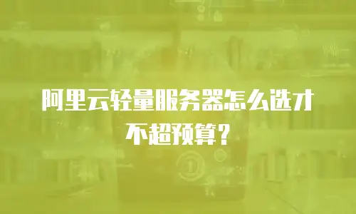 阿里云轻量服务器怎么选才不超预算？