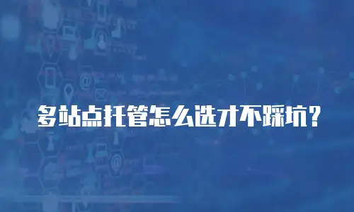 多站点托管怎么选才不踩坑？