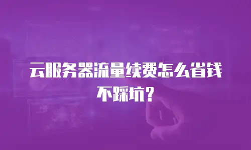 云服务器流量续费怎么省钱不踩坑？