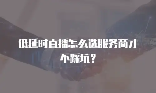 低延时直播怎么选服务商才不踩坑？