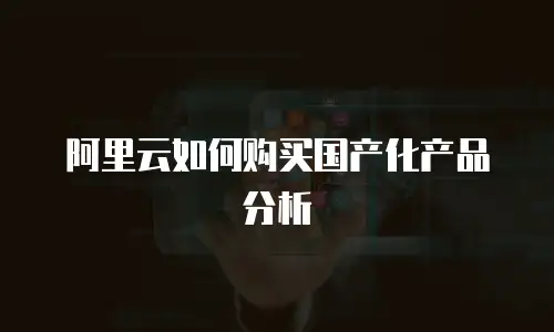 阿里云如何购买国产化产品分析