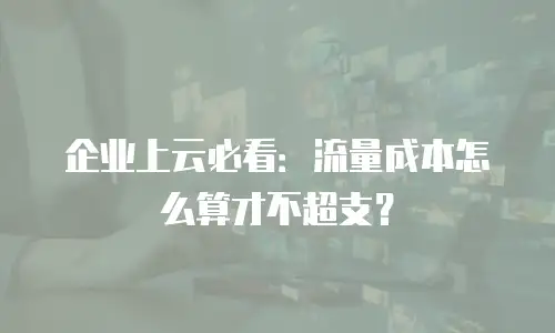 企业上云必看：流量成本怎么算才不超支？