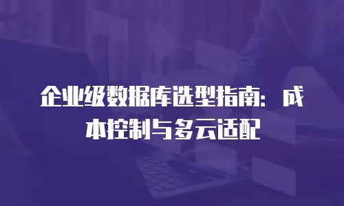 企业级数据库选型指南：成本控制与多云适配