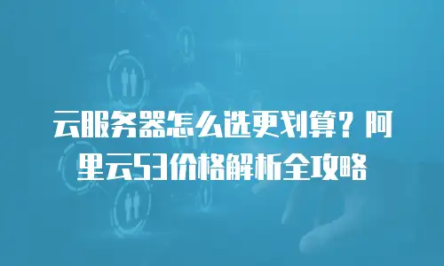 云服务器怎么选更划算？阿里云S3价格解析全攻略